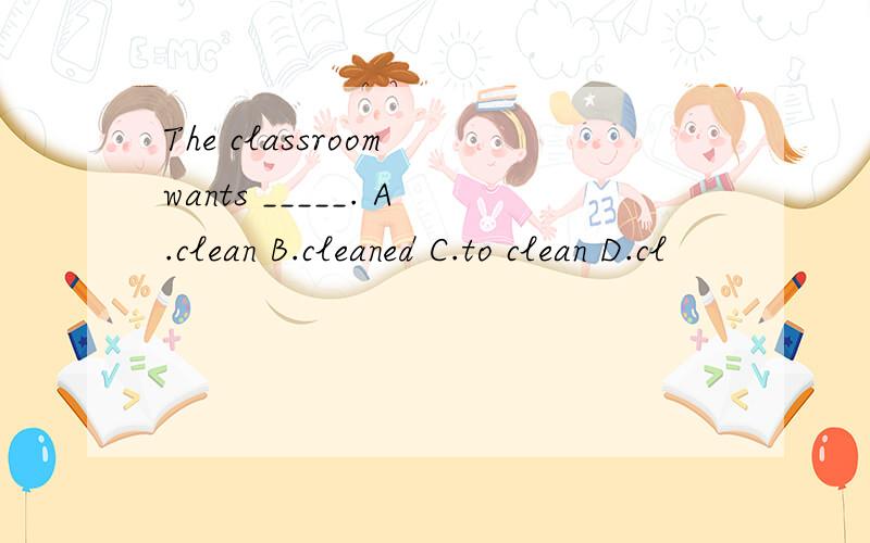 The classroom wants _____. A.clean B.cleaned C.to clean D.cl