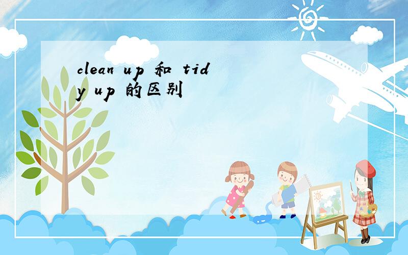 clean up 和 tidy up 的区别