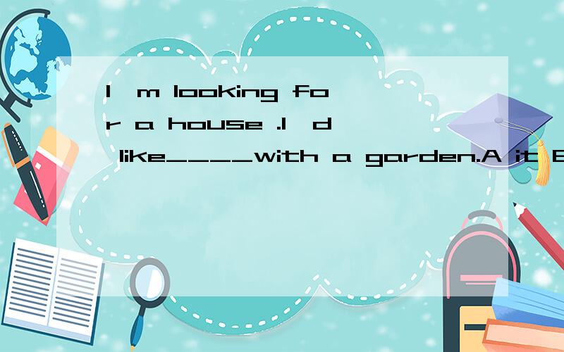 I'm looking for a house .I'd like____with a garden.A it B th