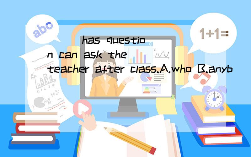 ___has question can ask the teacher after class.A.who B.anyb