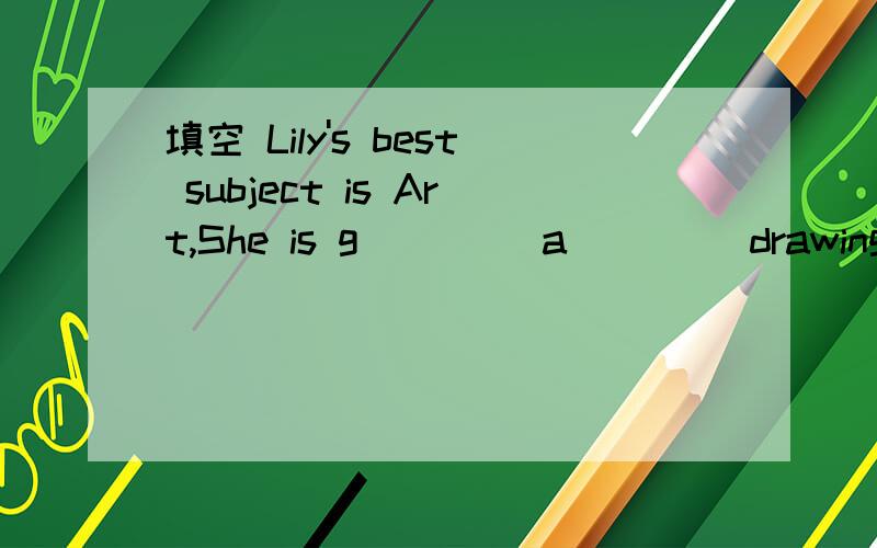 填空 Lily's best subject is Art,She is g____ a____ drawing