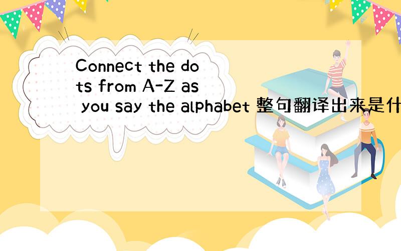 Connect the dots from A-Z as you say the alphabet 整句翻译出来是什么