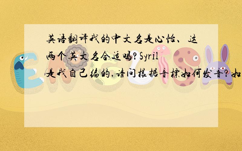 英语翻译我的中文名是心怡、这两个英文名合适吗?Syril是我自己编的,请问根据音标如何发音?如果有更好听的英文名（和我名