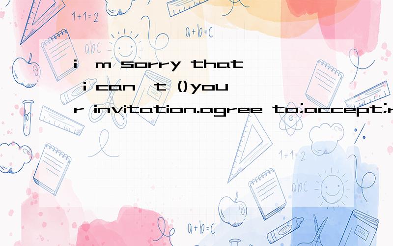 i'm sorry that i can't ()your invitation.agree to;accept;rec