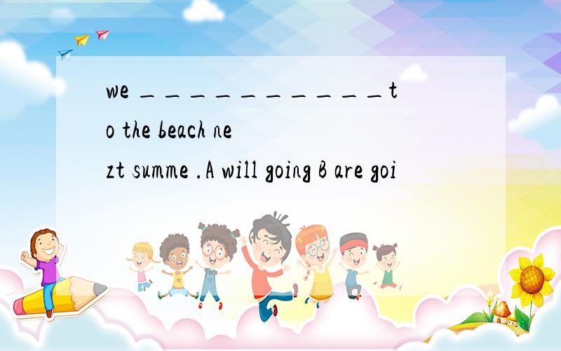 we __________to the beach nezt summe .A will going B are goi