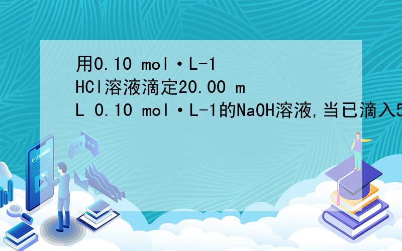 用0.10 mol·L-1 HCl溶液滴定20.00 mL 0.10 mol·L-1的NaOH溶液,当已滴入5mlhcl
