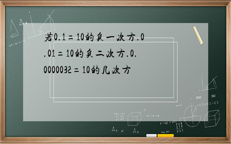 若0.1=10的负一次方.0.01=10的负二次方.0.0000032=10的几次方