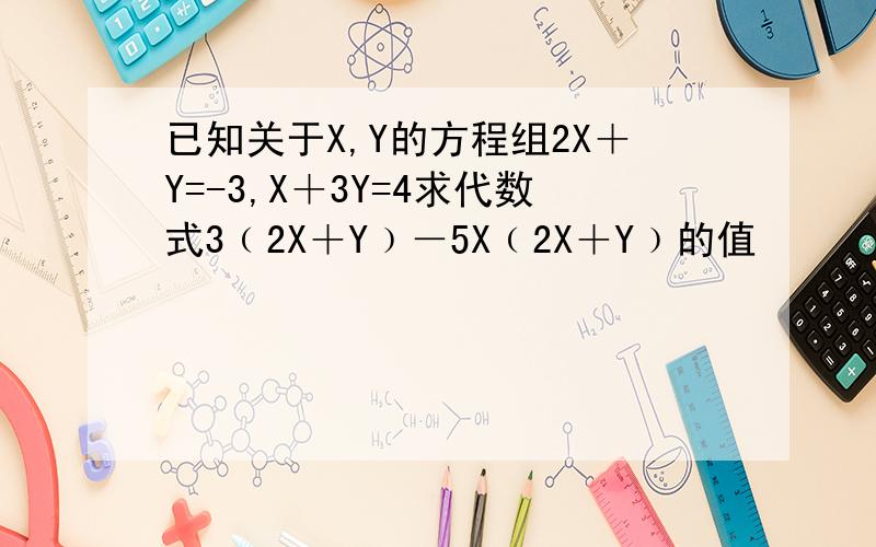 已知关于X,Y的方程组2X＋Y=-3,X＋3Y=4求代数式3﹙2X＋Y﹚－5X﹙2X＋Y﹚的值
