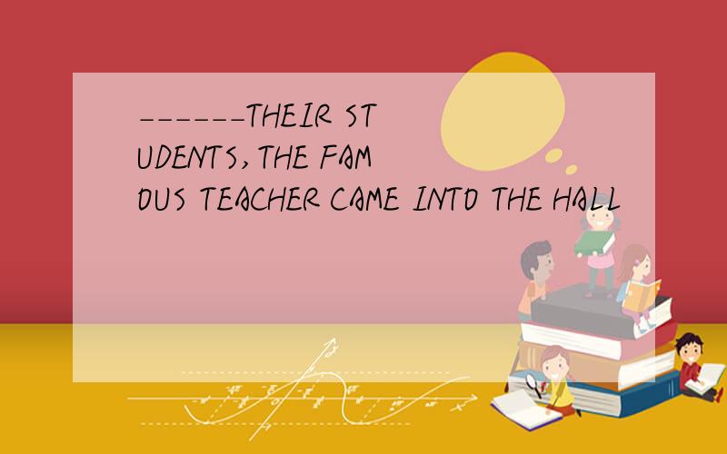 ------THEIR STUDENTS,THE FAMOUS TEACHER CAME INTO THE HALL