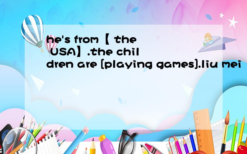he's from【 the USA】.the children are [playing games].liu mei