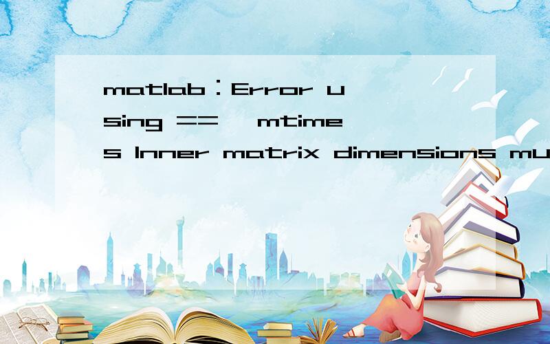 matlab：Error using ==> mtimes Inner matrix dimensions must a
