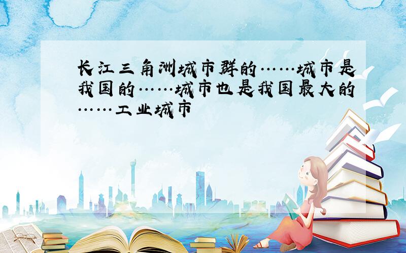 长江三角洲城市群的……城市是我国的……城市也是我国最大的……工业城市