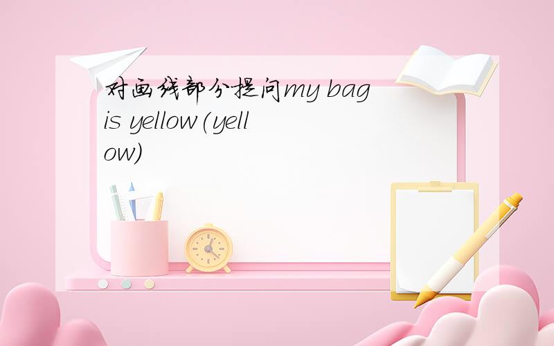 对画线部分提问my bag is yellow(yellow)