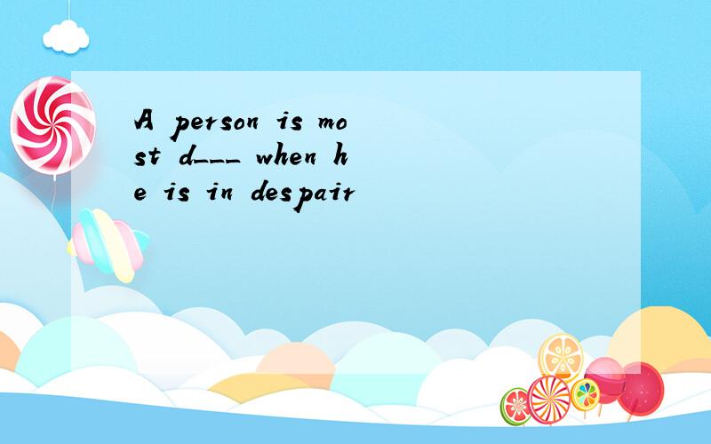 A person is most d___ when he is in despair