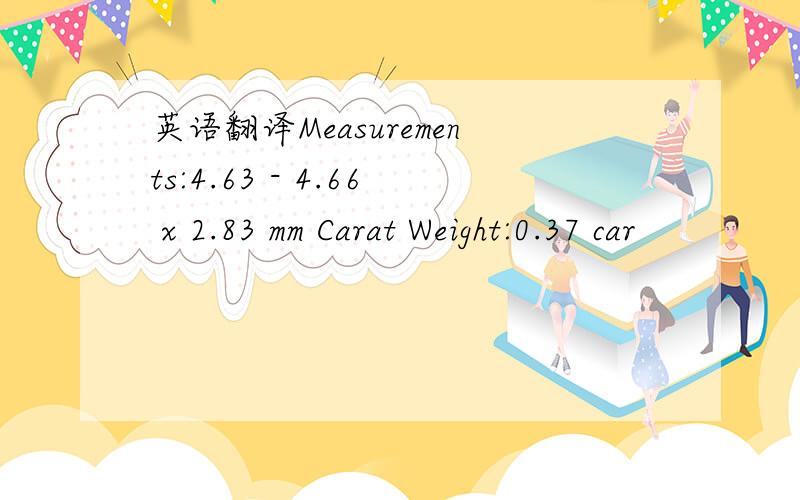 英语翻译Measurements:4.63 - 4.66 x 2.83 mm Carat Weight:0.37 car