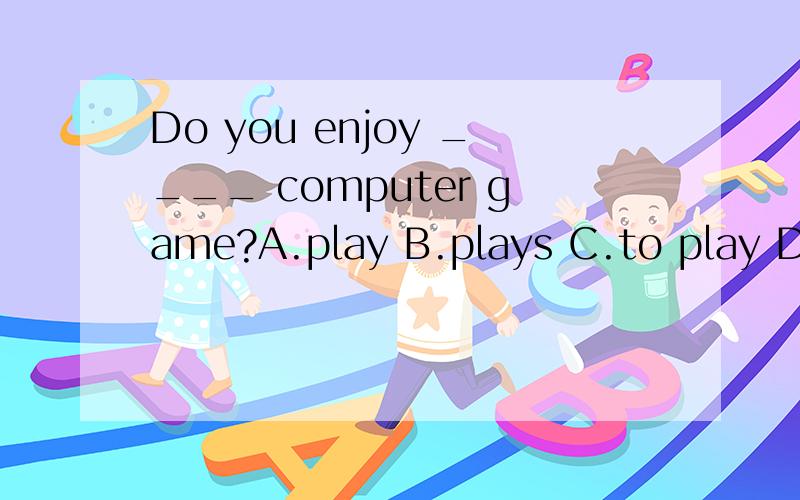 Do you enjoy ____ computer game?A.play B.plays C.to play D.p