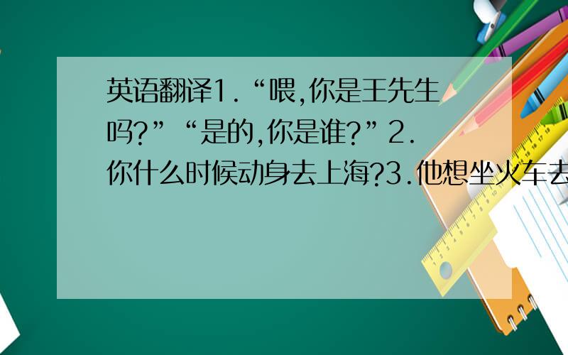 英语翻译1.“喂,你是王先生吗?”“是的,你是谁?”2.你什么时候动身去上海?3.他想坐火车去上海.4.不要向窗外看.5