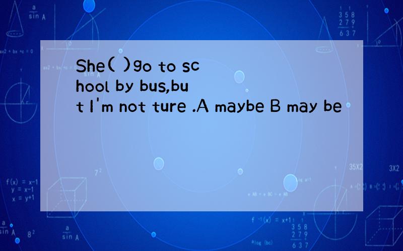 She( )go to school by bus,but I'm not ture .A maybe B may be