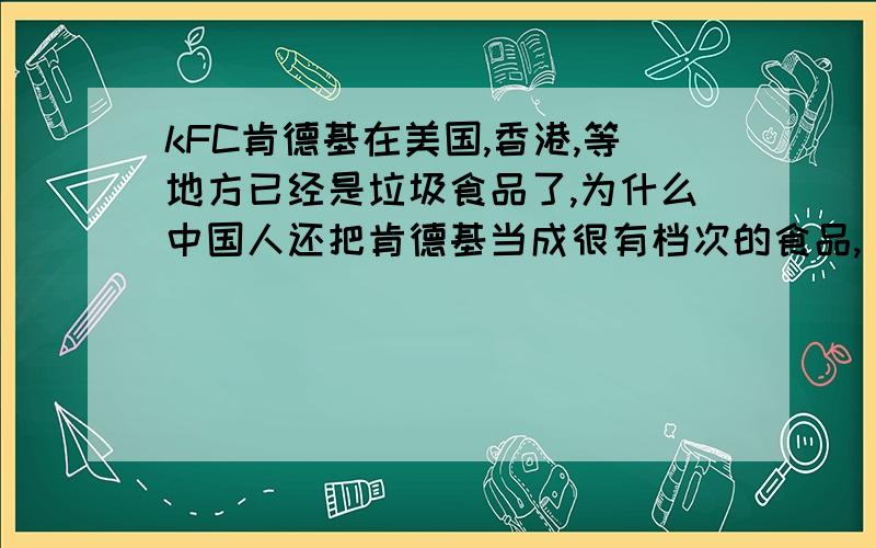 kFC肯德基在美国,香港,等地方已经是垃圾食品了,为什么中国人还把肯德基当成很有档次的食品,