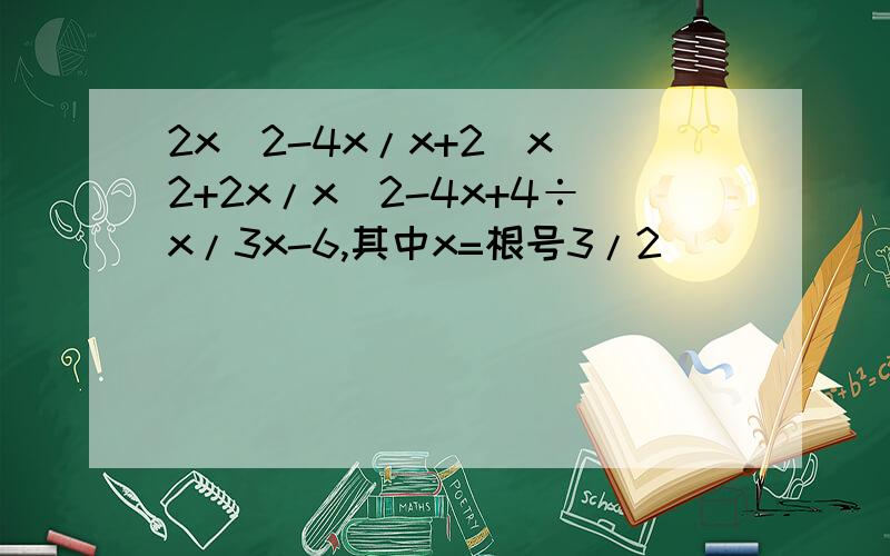 2x^2-4x/x+2`x^2+2x/x^2-4x+4÷x/3x-6,其中x=根号3/2
