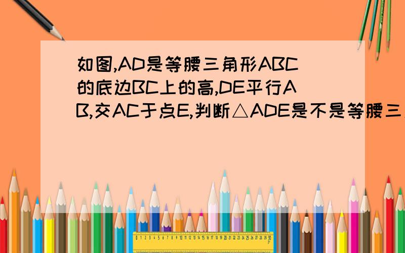 如图,AD是等腰三角形ABC的底边BC上的高,DE平行AB,交AC于点E,判断△ADE是不是等腰三角形,并说明理由