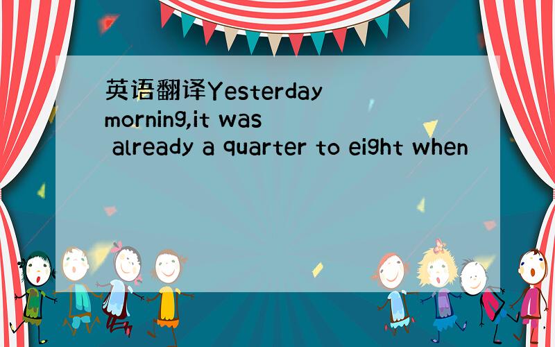 英语翻译Yesterday morning,it was already a quarter to eight when