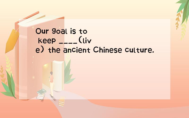 Our goal is to keep ____(live) the ancient Chinese culture.