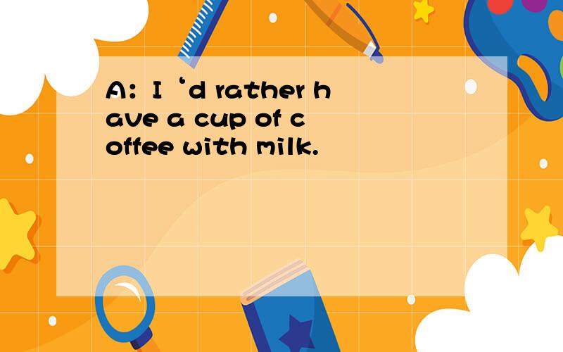 A：I‘d rather have a cup of coffee with milk.