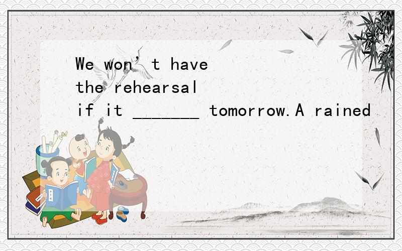 We won’t have the rehearsal if it _______ tomorrow.A rained