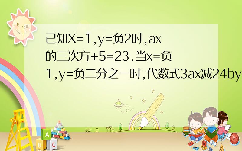已知X=1,y=负2时,ax的三次方+5=23.当x=负1,y=负二分之一时,代数式3ax减24by的三次方=60