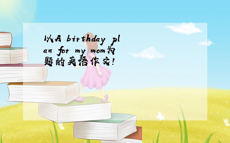以A birthday plan for my mom为题的英语作文!