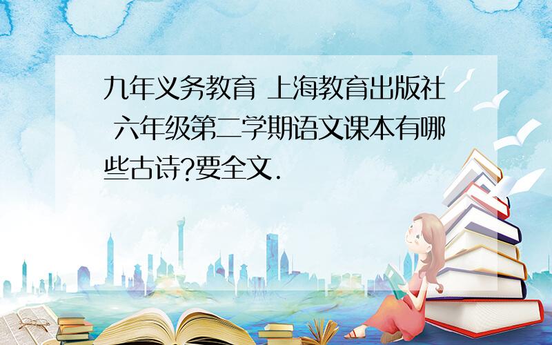 九年义务教育 上海教育出版社 六年级第二学期语文课本有哪些古诗?要全文.