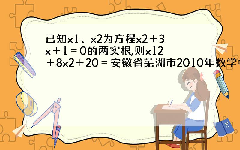 已知x1、x2为方程x2＋3x＋1＝0的两实根,则x12＋8x2＋20＝安徽省芜湖市2010年数学中考试题14题.此题有