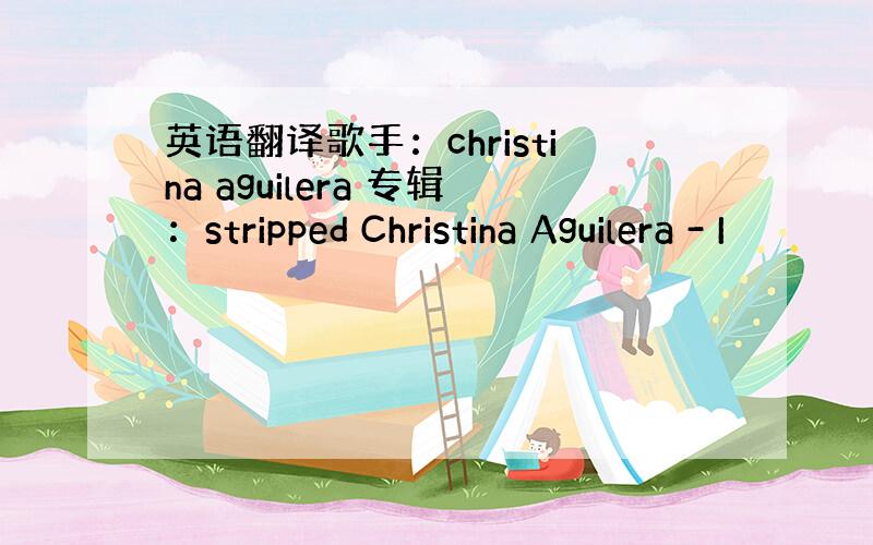 英语翻译歌手：christina aguilera 专辑：stripped Christina Aguilera - I