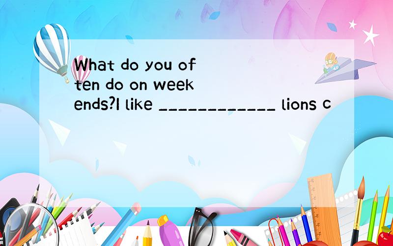 What do you often do on weekends?I like ____________ lions c