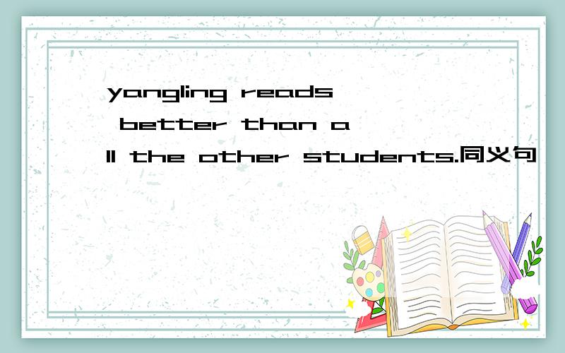 yangling reads better than all the other students.同义句