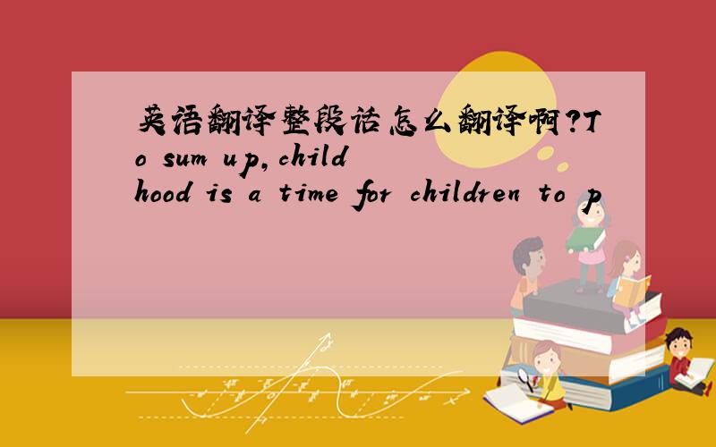 英语翻译整段话怎么翻译啊?To sum up,childhood is a time for children to p