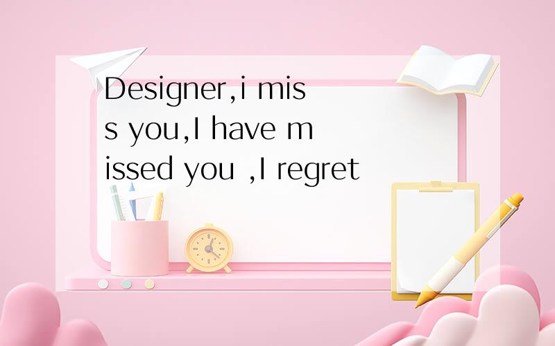 Designer,i miss you,I have missed you ,I regret