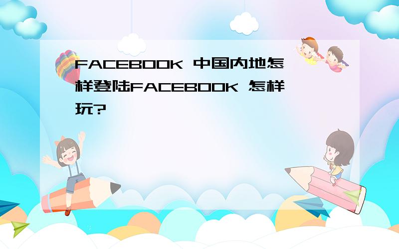 FACEBOOK 中国内地怎样登陆FACEBOOK 怎样玩?