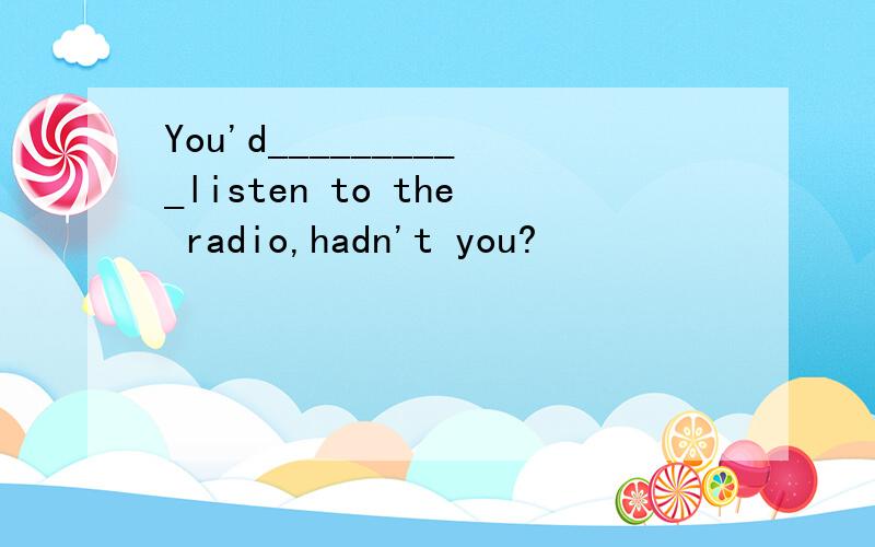 You'd__________listen to the radio,hadn't you?