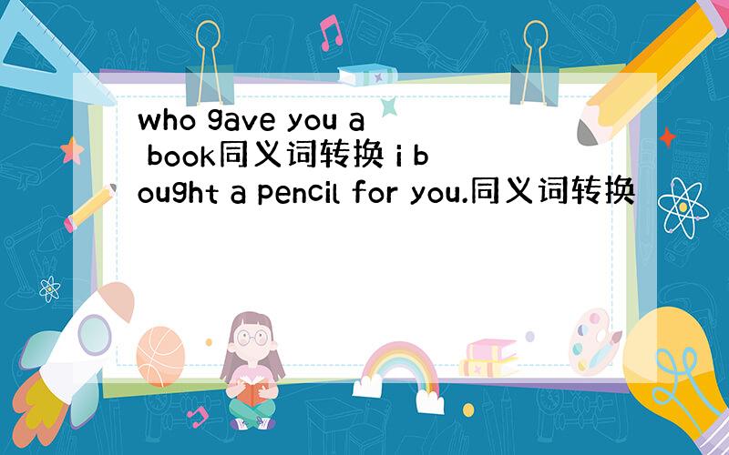 who gave you a book同义词转换 i bought a pencil for you.同义词转换