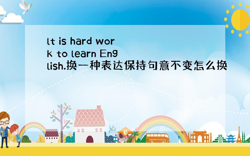 lt is hard work to learn English.换一种表达保持句意不变怎么换