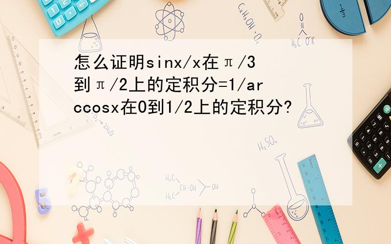 怎么证明sinx/x在π/3到π/2上的定积分=1/arccosx在0到1/2上的定积分?