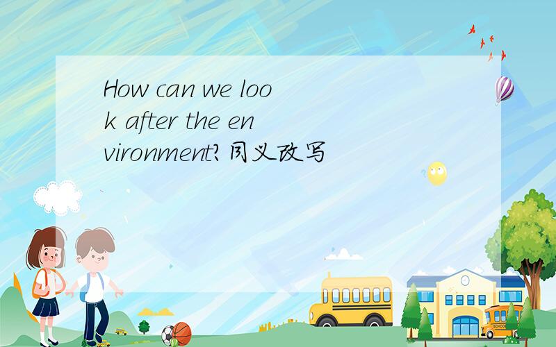 How can we look after the environment?同义改写