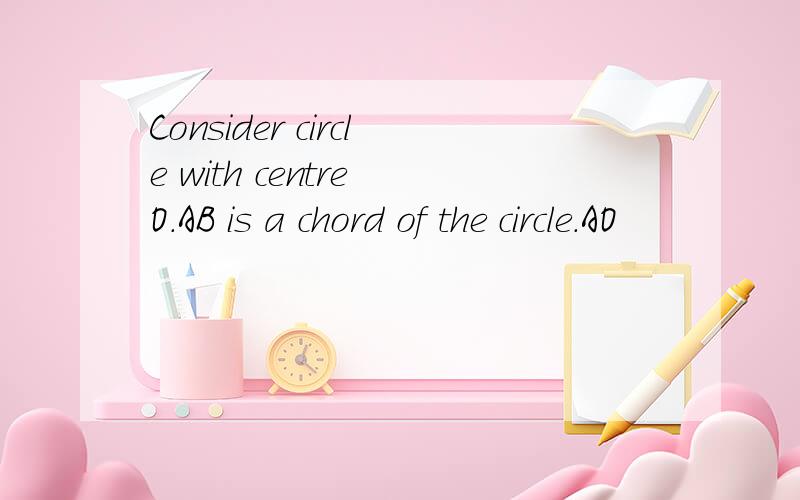 Consider circle with centre O.AB is a chord of the circle.AO