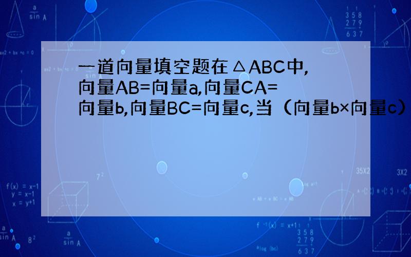 一道向量填空题在△ABC中,向量AB=向量a,向量CA=向量b,向量BC=向量c,当（向量b×向量c）：（向量a×向量b