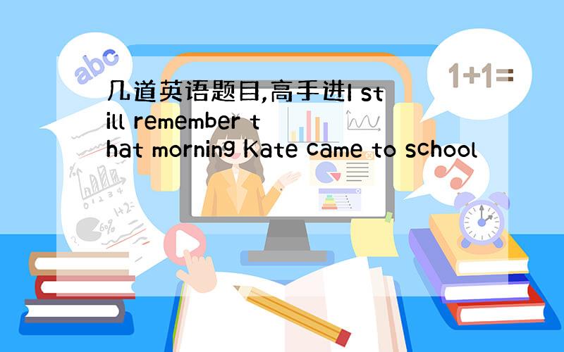 几道英语题目,高手进I still remember that morning Kate came to school