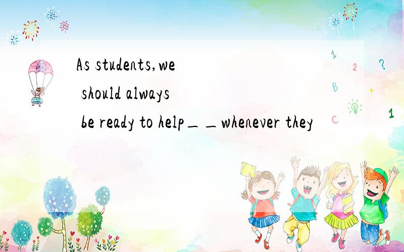 As students,we should always be ready to help__whenever they