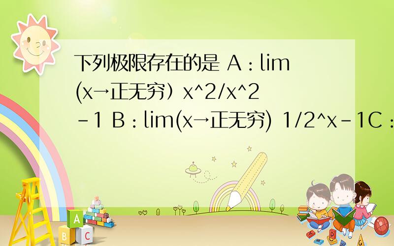 下列极限存在的是 A：lim(x→正无穷）x^2/x^2-1 B：lim(x→正无穷) 1/2^x-1C：lim(x→正