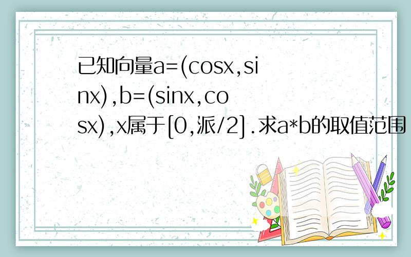 已知向量a=(cosx,sinx),b=(sinx,cosx),x属于[0,派/2].求a*b的取值范围